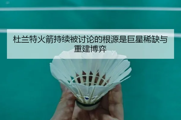 杜兰特火箭持续被讨论的根源是巨星稀缺与重建博弈