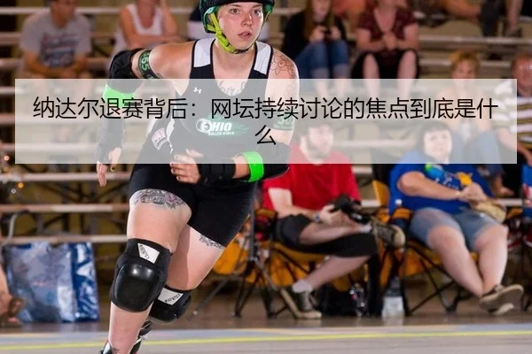 纳达尔退赛背后：网坛持续讨论的焦点到底是什么