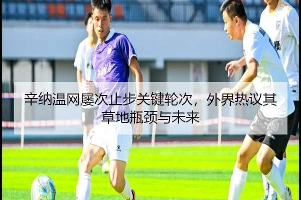 辛纳温网屡次止步关键轮次，外界热议其草地瓶颈与未来